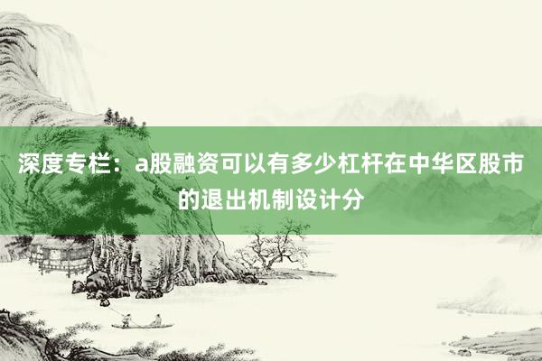 深度专栏:a股融资可以有多少杠杆在中华区股市的退出机制设计分