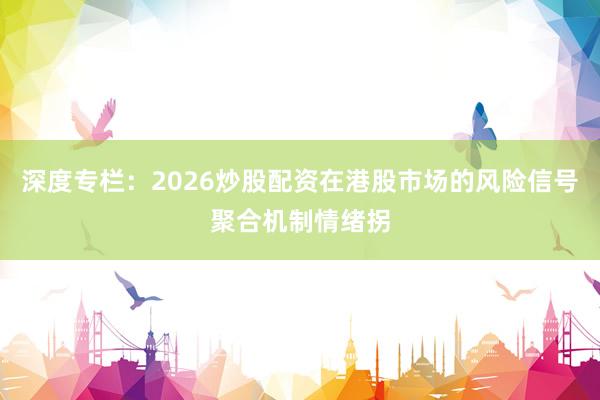 深度专栏：2026炒股配资在港股市场的风险信号聚合机制情绪拐