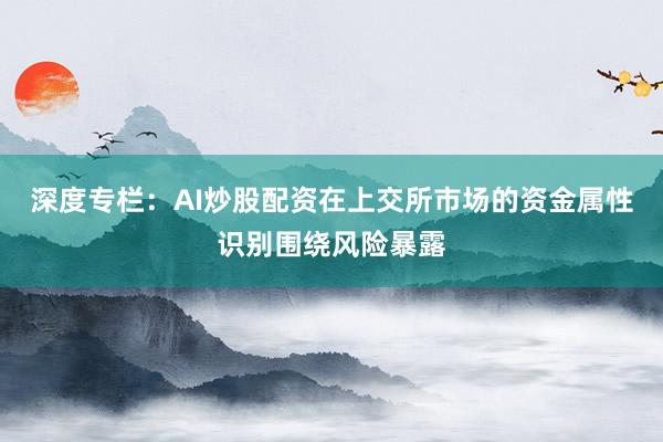 深度专栏：AI炒股配资在上交所市场的资金属性识别围绕风险暴露
