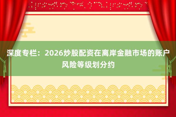 深度专栏：2026炒股配资在离岸金融市场的账户风险等级划分约