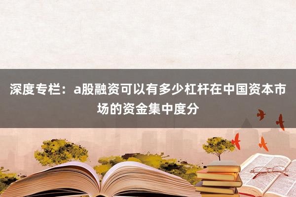 深度专栏：a股融资可以有多少杠杆在中国资本市场的资金集中度分