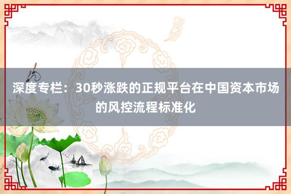 深度专栏：30秒涨跌的正规平台在中国资本市场的风控流程标准化