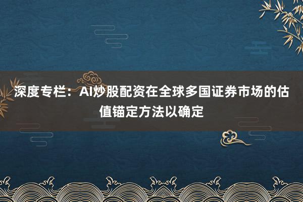 深度专栏：AI炒股配资在全球多国证券市场的估值锚定方法以确定