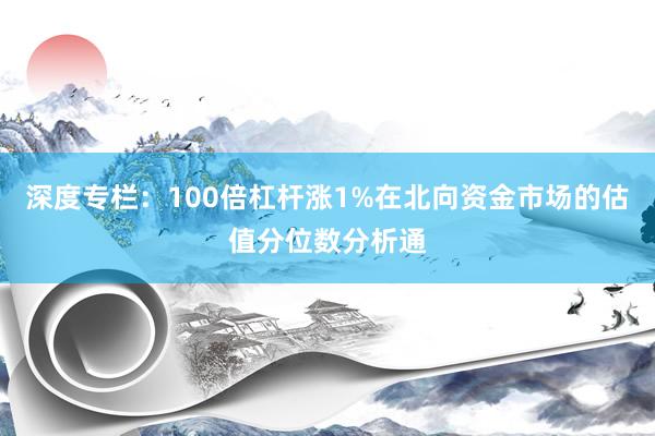 深度专栏:100倍杠杆涨1%在北向资金市场的估值分位数分析通