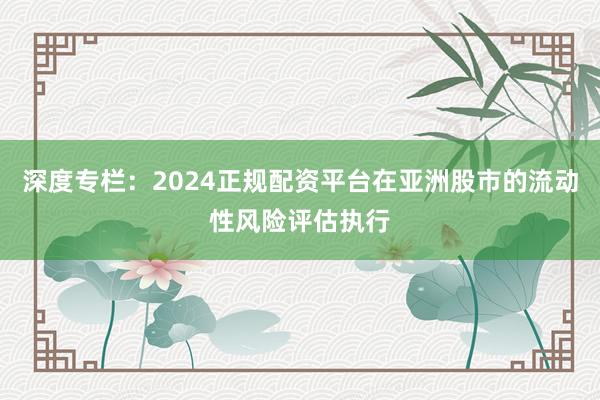 深度专栏:2024正规配资平台在亚洲股市的流动性风险评估执行