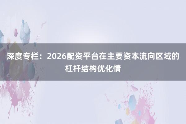 深度专栏:2026配资平台在主要资本流向区域的杠杆结构优化情