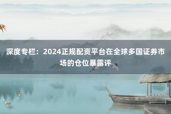 深度专栏：2024正规配资平台在全球多国证券市场的仓位暴露评