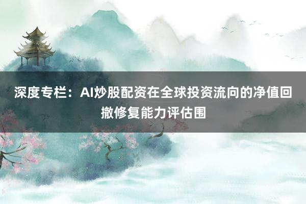 深度专栏:AI炒股配资在全球投资流向的净值回撤修复能力评估围