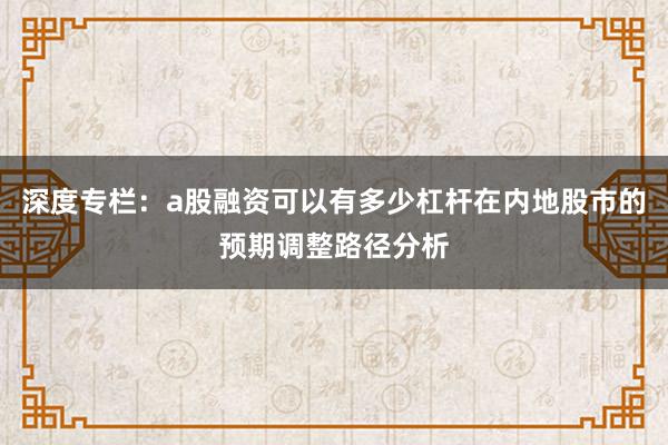 深度专栏：a股融资可以有多少杠杆在内地股市的预期调整路径分析