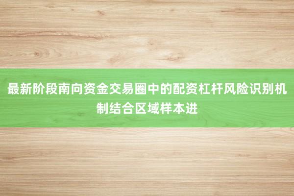 最新阶段南向资金交易圈中的配资杠杆风险识别机制结合区域样本进