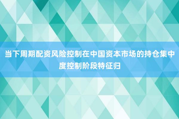 当下周期配资风险控制在中国资本市场的持仓集中度控制阶段特征归