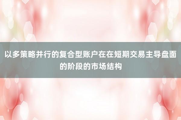 以多策略并行的复合型账户在在短期交易主导盘面的阶段的市场结构