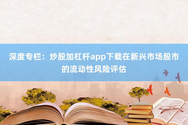 深度专栏：炒股加杠杆app下载在新兴市场股市的流动性风险评估