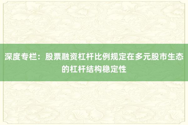 深度专栏：股票融资杠杆比例规定在多元股市生态的杠杆结构稳定性