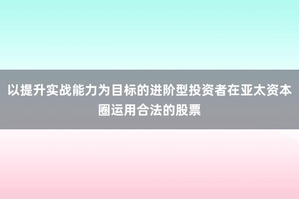 以提升实战能力为目标的进阶型投资者在亚太资本圈运用合法的股票