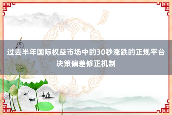 过去半年国际权益市场中的30秒涨跌的正规平台决策偏差修正机制