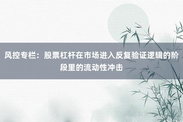 风控专栏:股票杠杆在市场进入反复验证逻辑的阶段里的流动性冲击