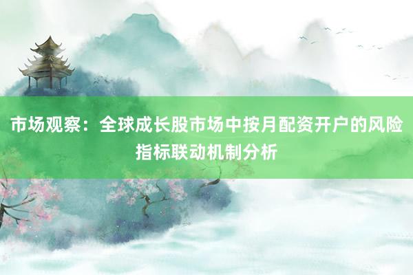市场观察:全球成长股市场中按月配资开户的风险指标联动机制分析
