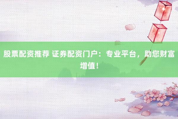 股票配资推荐 证券配资门户:专业平台,助您财富增值!