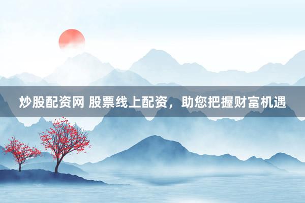 炒股配资网 股票线上配资,助您把握财富机遇