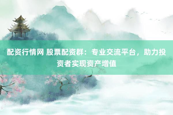 配资行情网 股票配资群：专业交流平台，助力投资者实现资产增值