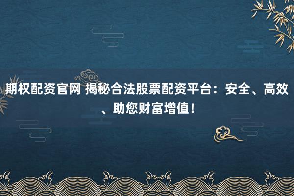 期权配资官网 揭秘合法股票配资平台:安全、高效、助您财富增值!
