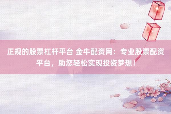 正规的股票杠杆平台 金牛配资网:专业股票配资平台,助您轻松实现投资梦想!