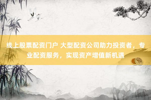 线上股票配资门户 大型配资公司助力投资者,专业配资服务,实现资产增值新机遇