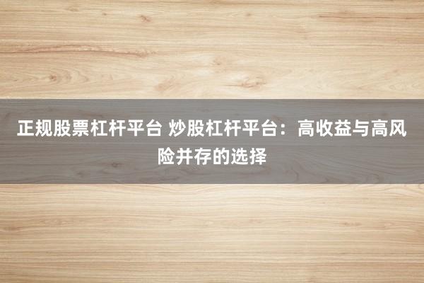 正规股票杠杆平台 炒股杠杆平台：高收益与高风险并存的选择