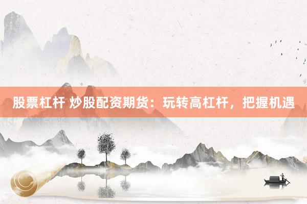 股票杠杆 炒股配资期货：玩转高杠杆，把握机遇