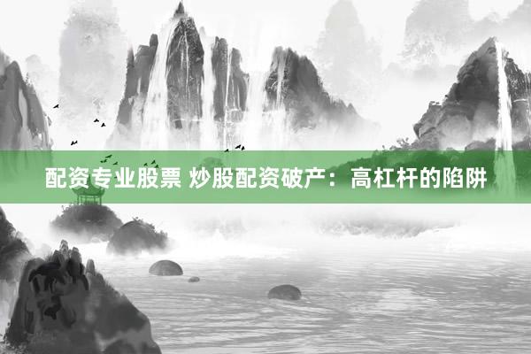 配资专业股票 炒股配资破产：高杠杆的陷阱