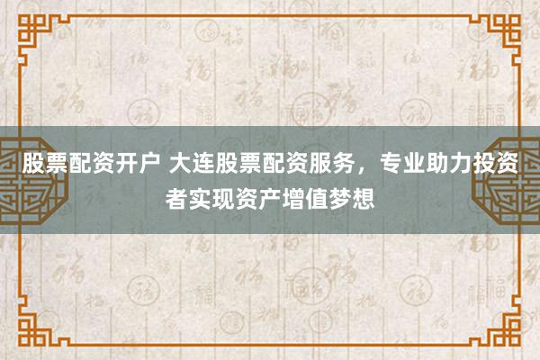 股票配资开户 大连股票配资服务，专业助力投资者实现资产增值梦想