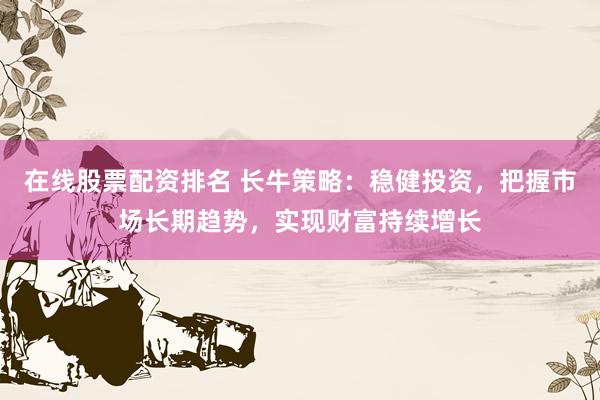 在线股票配资排名 长牛策略：稳健投资，把握市场长期趋势，实现财富持续增长