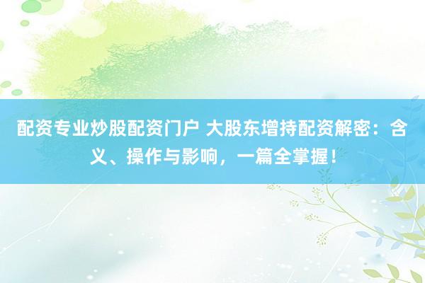 配资专业炒股配资门户 大股东增持配资解密：含义、操作与影响，一篇全掌握！