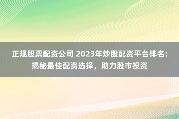 正规股票配资公司 2023年炒股配资平台排名：揭秘最佳配资选择，助力股市投资