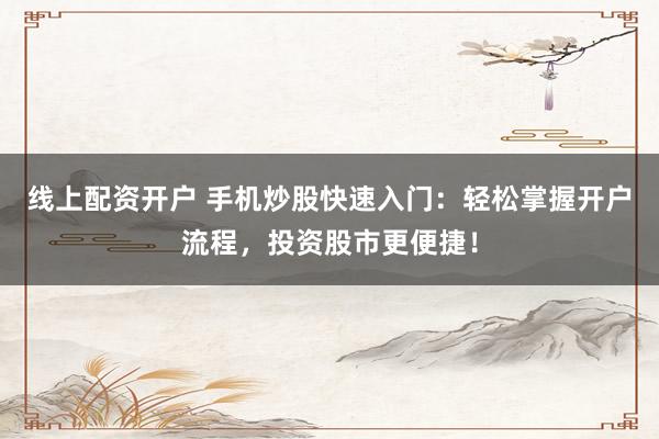 线上配资开户 手机炒股快速入门：轻松掌握开户流程，投资股市更便捷！