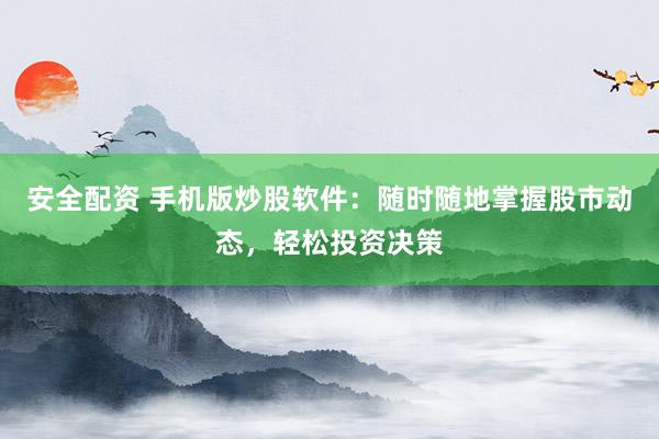 安全配资 手机版炒股软件：随时随地掌握股市动态，轻松投资决策