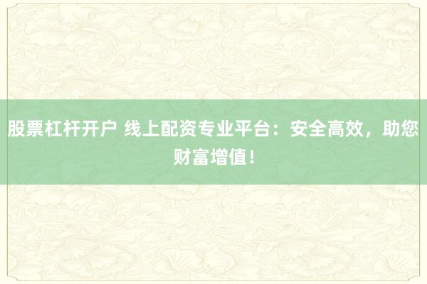 股票杠杆开户 线上配资专业平台：安全高效，助您财富增值！