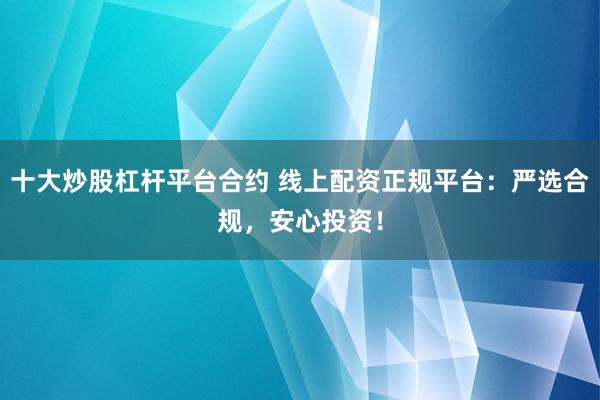 十大炒股杠杆平台合约 线上配资正规平台：严选合规，安心投资！