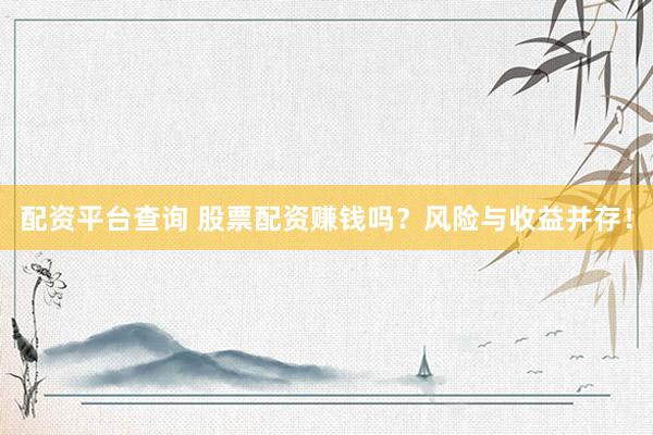 配资平台查询 股票配资赚钱吗？风险与收益并存！