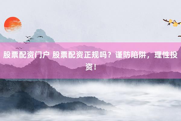 股票配资门户 股票配资正规吗？谨防陷阱，理性投资！