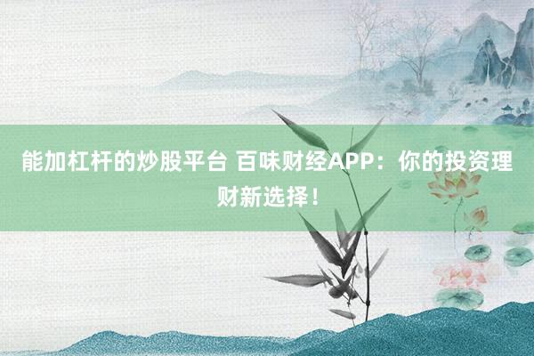 能加杠杆的炒股平台 百味财经APP：你的投资理财新选择！