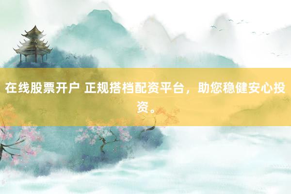 在线股票开户 正规搭档配资平台，助您稳健安心投资。