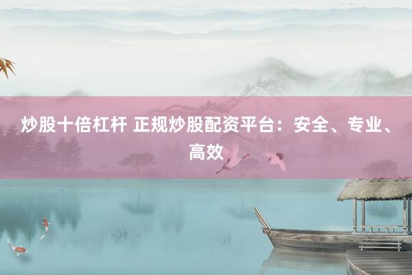 炒股十倍杠杆 正规炒股配资平台：安全、专业、高效