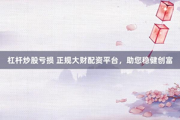 杠杆炒股亏损 正规大财配资平台，助您稳健创富