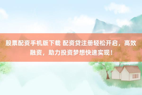 股票配资手机版下载 配资贷注册轻松开启，高效融资，助力投资梦想快速实现！