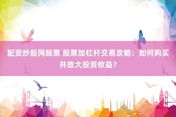 配资炒股网股票 股票加杠杆交易攻略：如何购买并放大投资收益？