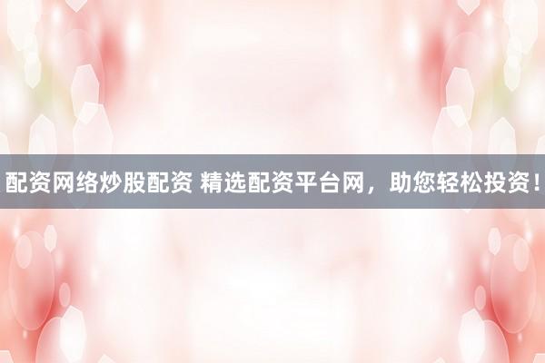 配资网络炒股配资 精选配资平台网，助您轻松投资！