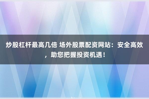 炒股杠杆最高几倍 场外股票配资网站：安全高效，助您把握投资机遇！