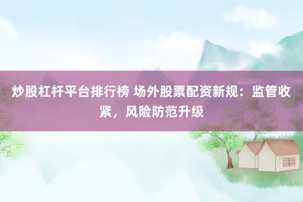 炒股杠杆平台排行榜 场外股票配资新规：监管收紧，风险防范升级
